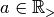 a \in {\mathbb R}_>