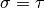 \sigma = \tau