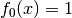 f_0(x) = 1