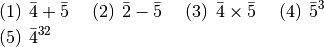 \begin{eqnarray*}
&& (1)\hspace{5pt}\bar{4}+\bar{5}\hspace{15pt}
(2)\hspace{5pt}\bar{2}-\bar{5}\hspace{15pt}
(3)\hspace{5pt}\bar{4}\times\bar{5}\hspace{15pt}
(4)\hspace{5pt}\bar{5}^{3}\hspace{15pt} \\
&& (5)\hspace{5pt}\bar{4}^{32}\hspace{15pt}
\end{eqnarray*}