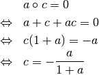 \begin{eqnarray*}
&& a \circ c = 0 \\
&\Leftrightarrow& a+c+ac = 0 \\
&\Leftrightarrow& c(1+a) = -a \\
&\Leftrightarrow& c = -\frac{a}{1+a}
\end{eqnarray*}