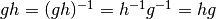 gh=(gh)^{-1}=h^{-1}g^{-1}=hg