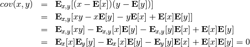 \begin{eqnarray*}
cov(x,y) &=& {\bf E}_{x,y}[(x-{\bf E}[x])(y-{\bf E}[y])]  \\
&=& {\bf E}_{x,y}[xy-x{\bf E}[y]-y{\bf E}[x]+{\bf E}[x]{\bf E}[y]] \\
&=& {\bf E}_{x,y}[xy]-{\bf E}_{x,y}[x]{\bf E}[y]-{\bf E}_{x,y}[y]{\bf E}[x]+{\bf E}[x]{\bf E}[y] \\
&=& {\bf E}_x[x]{\bf E}_y[y]-{\bf E}_x[x]{\bf E}[y]-{\bf E}_y[y]{\bf E}[x]+{\bf E}[x]{\bf E}[y] = 0
\end{eqnarray*}