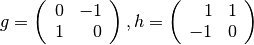 g=\left(\begin{array}{rr} 0 & -1 \\ 1 & 0 \end{array}\right), h=\left(\begin{array}{rr} 1 & 1 \\ -1 & 0 \end{array}\right)