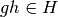 gh\in H