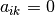 a_{ik} =0
